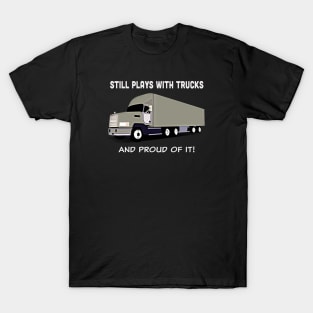 Big rig "Still plays with trucks, and proud of it!" T-Shirt